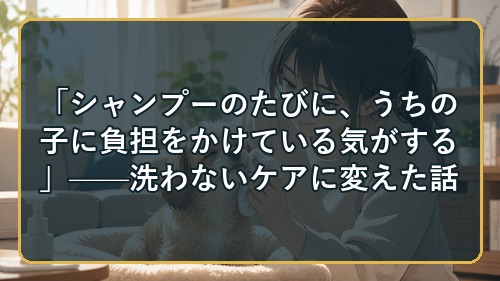「シャンプーのたびに、うちの子に負担をかけている気がする」——洗わないケアに変えた話