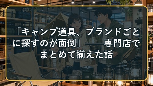 「キャンプ道具、ブランドごとに探すのが面倒」——専門店でまとめて揃えた話