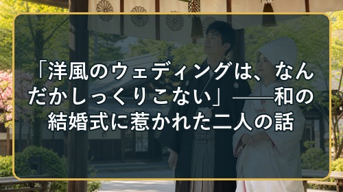 「洋風のウェディングは、なんだかしっくりこない」——和の結婚式に惹かれた二人の話