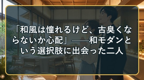 「和風は憧れるけど、古臭くならないか心配」——和モダンという選択肢に出会った二人