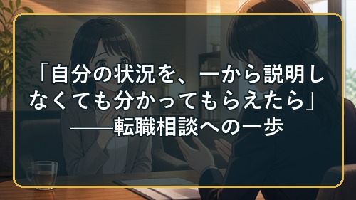 「自分の状況を、一から説明しなくても分かってもらえたら」——転職相談への一歩