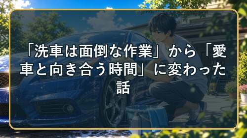 「洗車は面倒な作業」から「愛車と向き合う時間」に変わった話