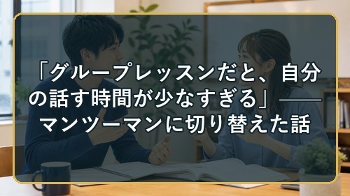 「グループレッスンだと、自分の話す時間が少なすぎる」——マンツーマンに切り替えた話