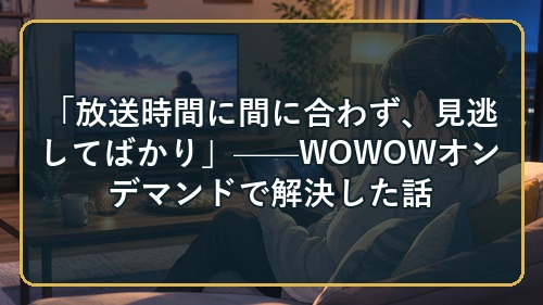 「放送時間に間に合わず、見逃してばかり」——WOWOWオンデマンドで解決した話