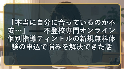 「本当に自分に合っているのか不安&hellip;」&mdash;&mdash;不登校専門オンライン個別指導ティントルの新規無料体験の申込で悩みを解決できた話