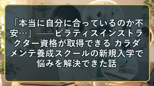 「本当に自分に合っているのか不安&hellip;」&mdash;&mdash;ピラティスインストラクター資格が取得できる カラダメンテ養成スクールの新規入学で悩みを解決できた話